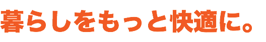 暮らしをもっと快適に。